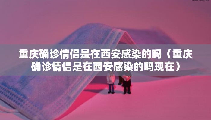 重庆确诊情侣是在西安感染的吗（重庆确诊情侣是在西安感染的吗现在）