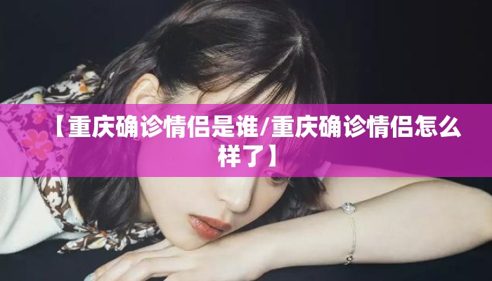 【重庆确诊情侣是谁/重庆确诊情侣怎么样了】