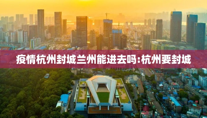 疫情杭州封城兰州能进去吗:杭州要封城