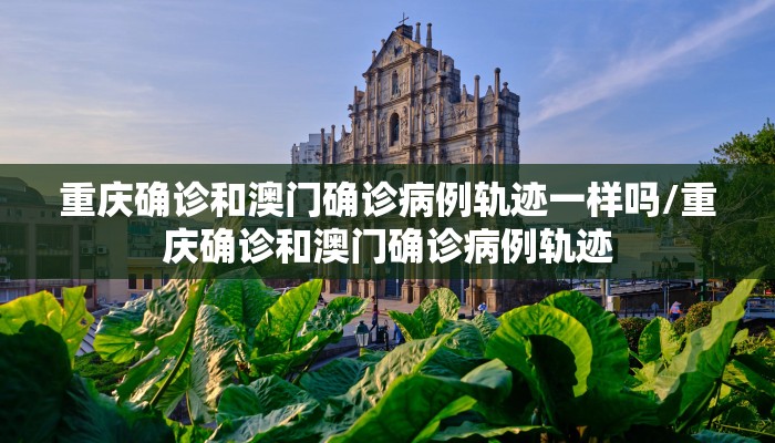 重庆确诊和澳门确诊病例轨迹一样吗/重庆确诊和澳门确诊病例轨迹
