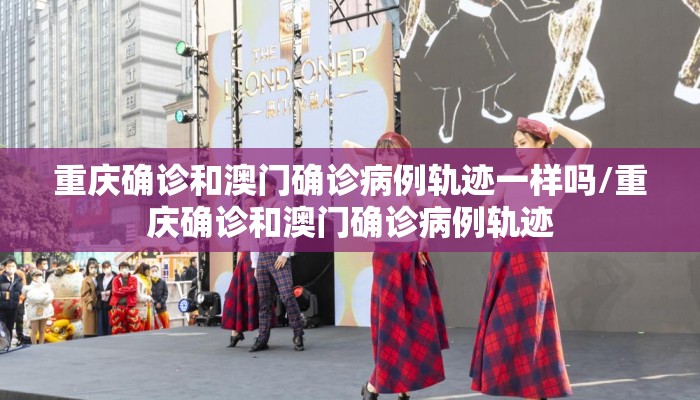 重庆确诊和澳门确诊病例轨迹一样吗/重庆确诊和澳门确诊病例轨迹