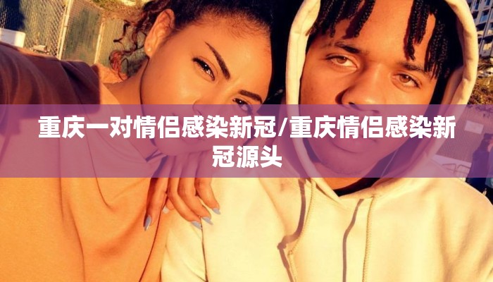 重庆一对情侣感染新冠/重庆情侣感染新冠源头
