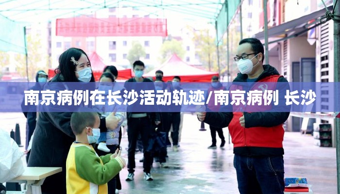 南京病例在长沙活动轨迹/南京病例 长沙
