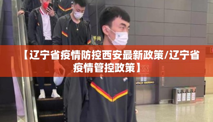【辽宁省疫情防控西安最新政策/辽宁省疫情管控政策】