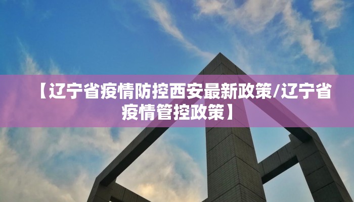 【辽宁省疫情防控西安最新政策/辽宁省疫情管控政策】