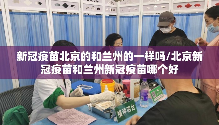 新冠疫苗北京的和兰州的一样吗/北京新冠疫苗和兰州新冠疫苗哪个好 新冠疫苗北京的和兰州的一样吗/北京新冠疫苗和兰州新冠疫苗哪个好