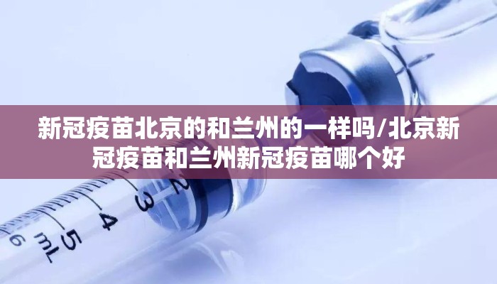 新冠疫苗北京的和兰州的一样吗/北京新冠疫苗和兰州新冠疫苗哪个好 新冠疫苗北京的和兰州的一样吗/北京新冠疫苗和兰州新冠疫苗哪个好