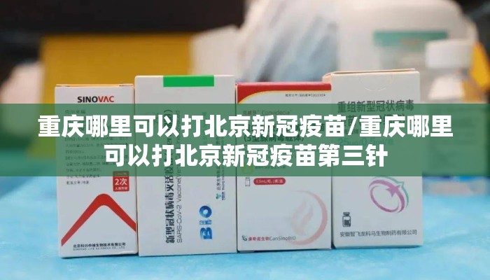 重庆哪里可以打北京新冠疫苗/重庆哪里可以打北京新冠疫苗第三针