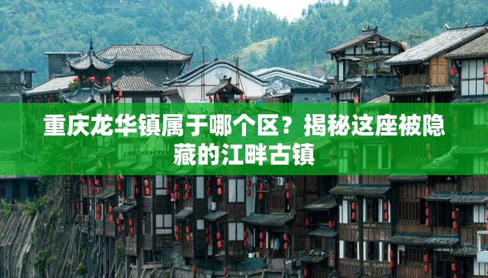 重庆龙华镇属于哪个区？揭秘这座被隐藏的江畔古镇