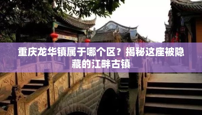 重庆龙华镇属于哪个区？揭秘这座被隐藏的江畔古镇