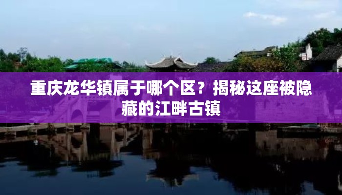重庆龙华镇属于哪个区？揭秘这座被隐藏的江畔古镇