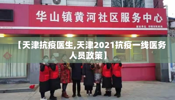 【天津抗疫医生,天津2021抗疫一线医务人员政策】