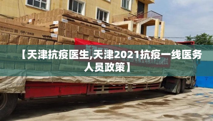 【天津抗疫医生,天津2021抗疫一线医务人员政策】
