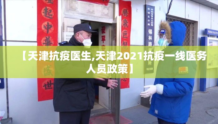 【天津抗疫医生,天津2021抗疫一线医务人员政策】