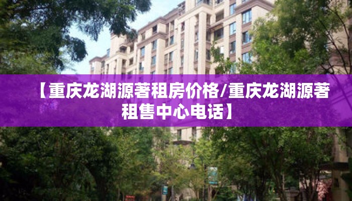 【重庆龙湖源著租房价格/重庆龙湖源著租售中心电话】 【重庆龙湖源著租房价格/重庆龙湖源著租售中心电话】