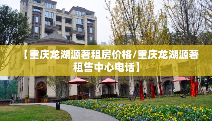 【重庆龙湖源著租房价格/重庆龙湖源著租售中心电话】 【重庆龙湖源著租房价格/重庆龙湖源著租售中心电话】