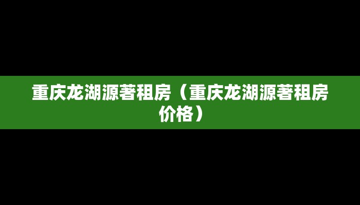 重庆龙湖源著租房（重庆龙湖源著租房价格）