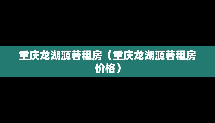 重庆龙湖源著租房（重庆龙湖源著租房价格）