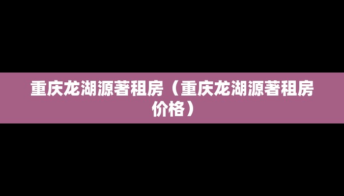 重庆龙湖源著租房（重庆龙湖源著租房价格）
