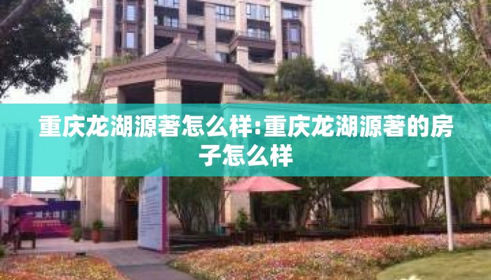 重庆龙湖源著怎么样:重庆龙湖源著的房子怎么样 重庆龙湖源著怎么样:重庆龙湖源著的房子怎么样