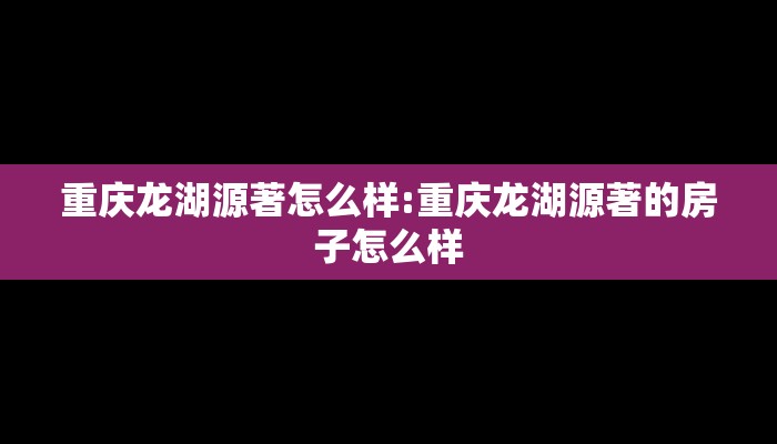 重庆龙湖源著怎么样:重庆龙湖源著的房子怎么样 重庆龙湖源著怎么样:重庆龙湖源著的房子怎么样