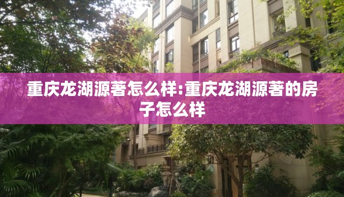 重庆龙湖源著怎么样:重庆龙湖源著的房子怎么样 重庆龙湖源著怎么样:重庆龙湖源著的房子怎么样