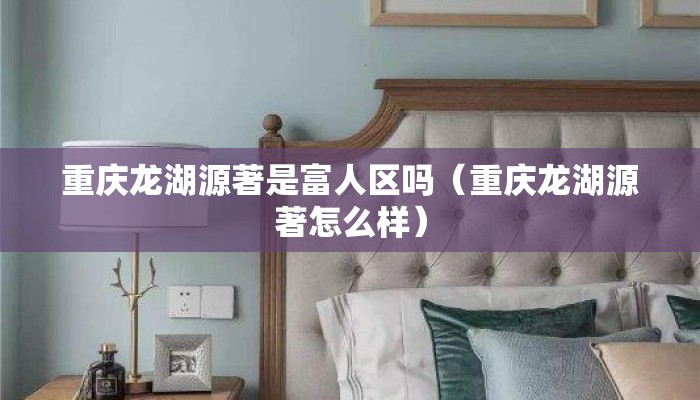 重庆龙湖源著是富人区吗（重庆龙湖源著怎么样）