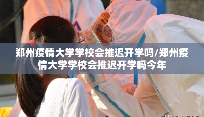 郑州疫情大学学校会推迟开学吗/郑州疫情大学学校会推迟开学吗今年