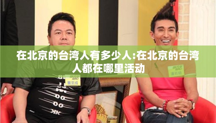 在北京的台湾人有多少人:在北京的台湾人都在哪里活动