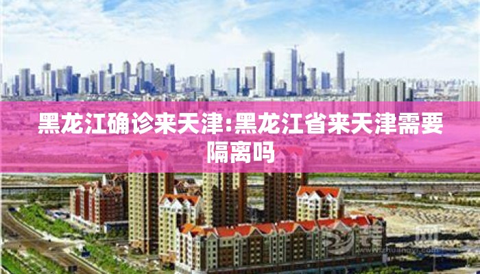 黑龙江确诊来天津:黑龙江省来天津需要隔离吗