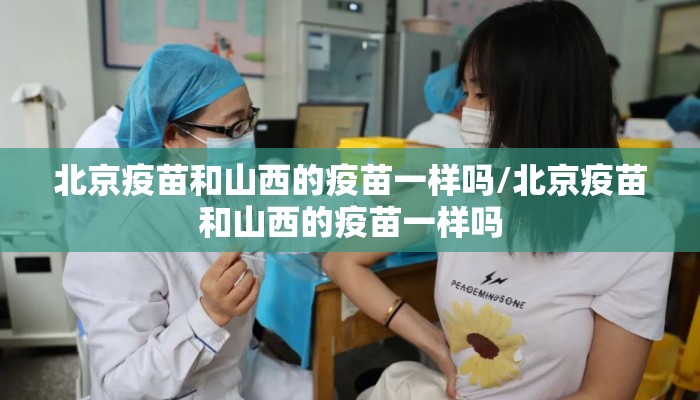 北京疫苗和山西的疫苗一样吗/北京疫苗和山西的疫苗一样吗 北京疫苗和山西的疫苗一样吗/北京疫苗和山西的疫苗一样吗