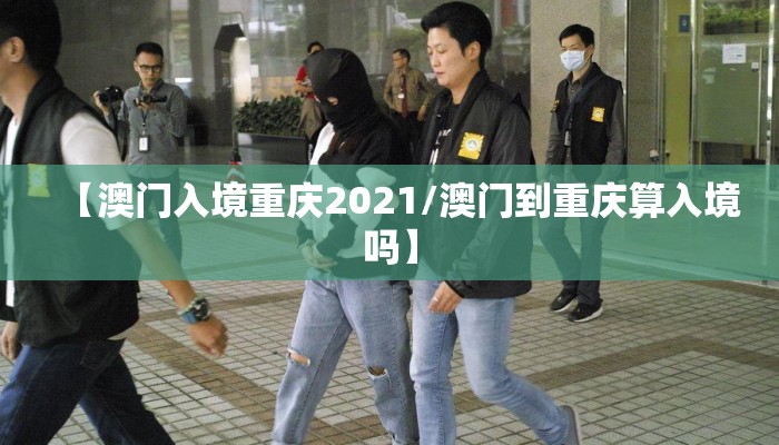 【澳门入境重庆2021/澳门到重庆算入境吗】