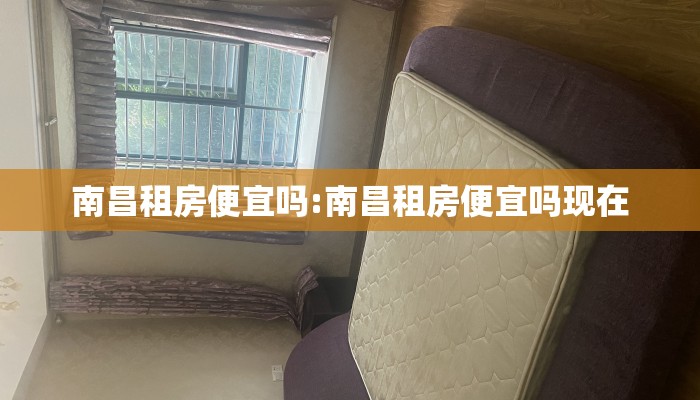 南昌租房便宜吗:南昌租房便宜吗现在