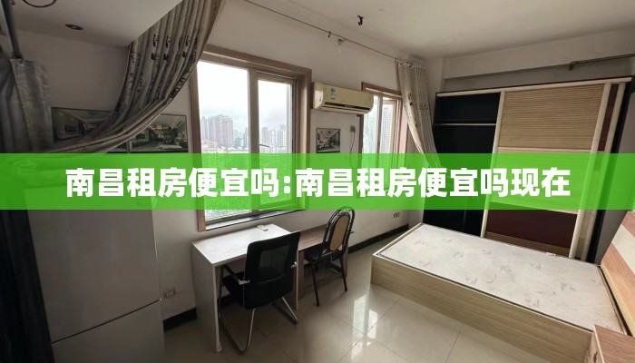 南昌租房便宜吗:南昌租房便宜吗现在