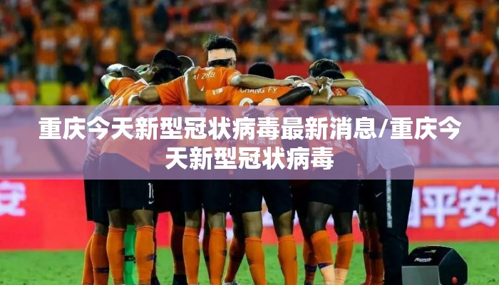 重庆今天新型冠状病毒最新消息/重庆今天新型冠状病毒