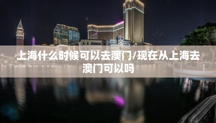 上海什么时候可以去澳门/现在从上海去澳门可以吗