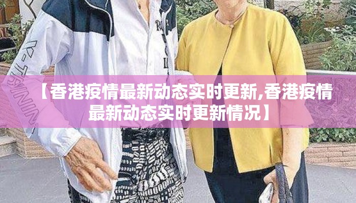 【香港疫情最新动态实时更新,香港疫情最新动态实时更新情况】