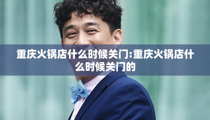 重庆火锅店什么时候关门:重庆火锅店什么时候关门的