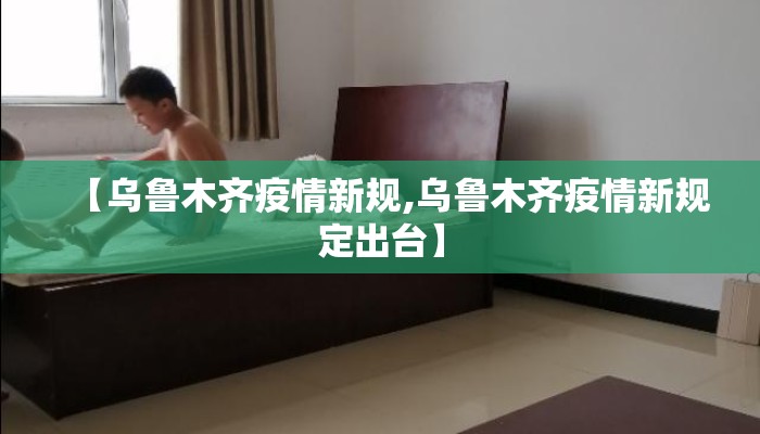 【乌鲁木齐疫情新规,乌鲁木齐疫情新规定出台】