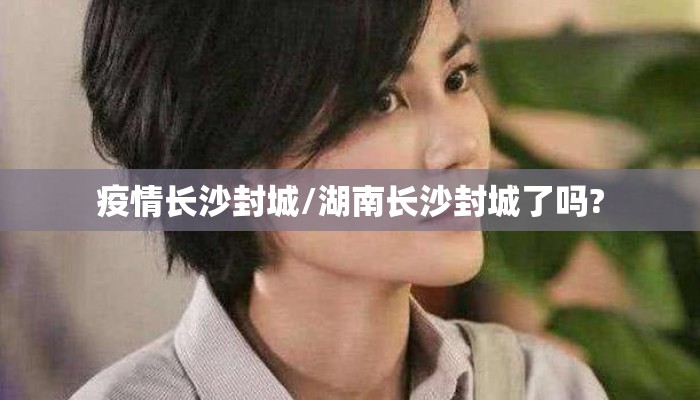 疫情长沙封城/湖南长沙封城了吗?