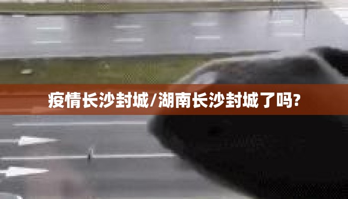 疫情长沙封城/湖南长沙封城了吗?