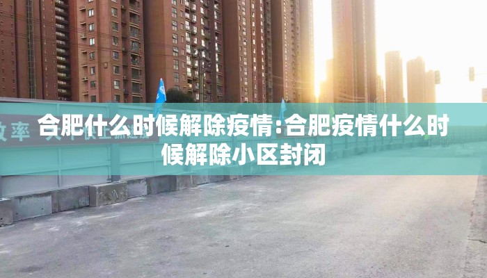 合肥什么时候解除疫情:合肥疫情什么时候解除小区封闭