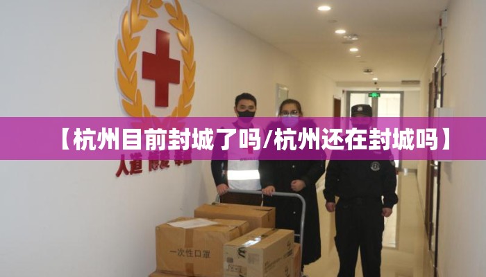 【杭州目前封城了吗/杭州还在封城吗】
