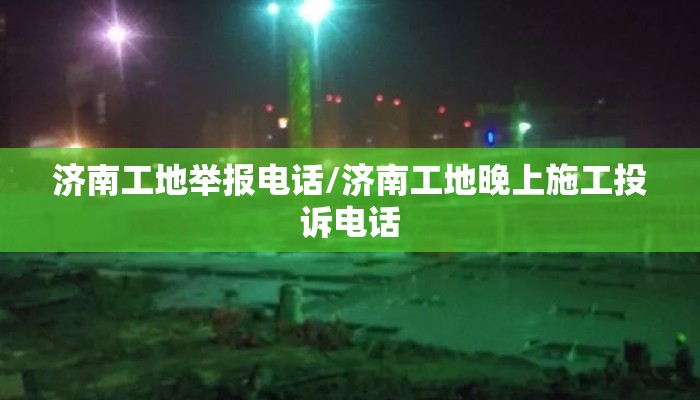 济南工地举报电话/济南工地晚上施工投诉电话