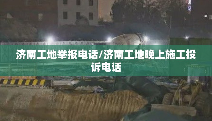 济南工地举报电话/济南工地晚上施工投诉电话