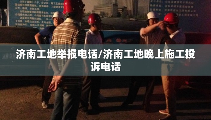 济南工地举报电话/济南工地晚上施工投诉电话