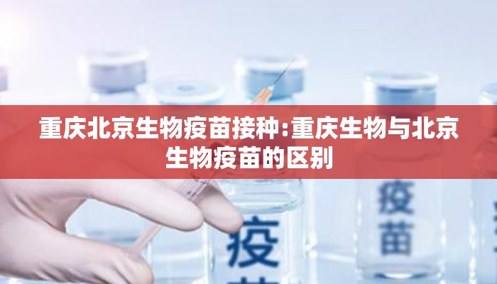 重庆北京生物疫苗接种:重庆生物与北京生物疫苗的区别