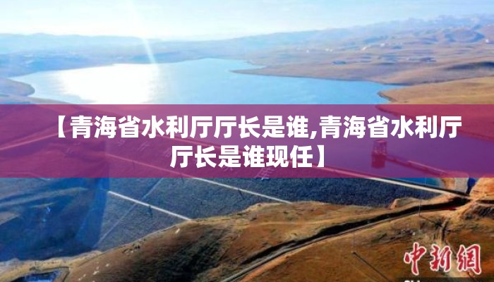 【青海省水利厅厅长是谁,青海省水利厅厅长是谁现任】