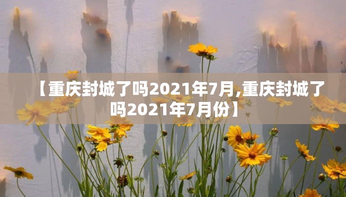【重庆封城了吗2021年7月,重庆封城了吗2021年7月份】