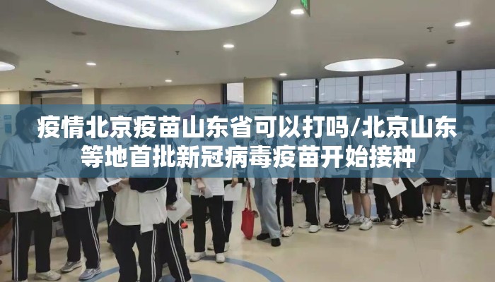 疫情北京疫苗山东省可以打吗/北京山东等地首批新冠病毒疫苗开始接种